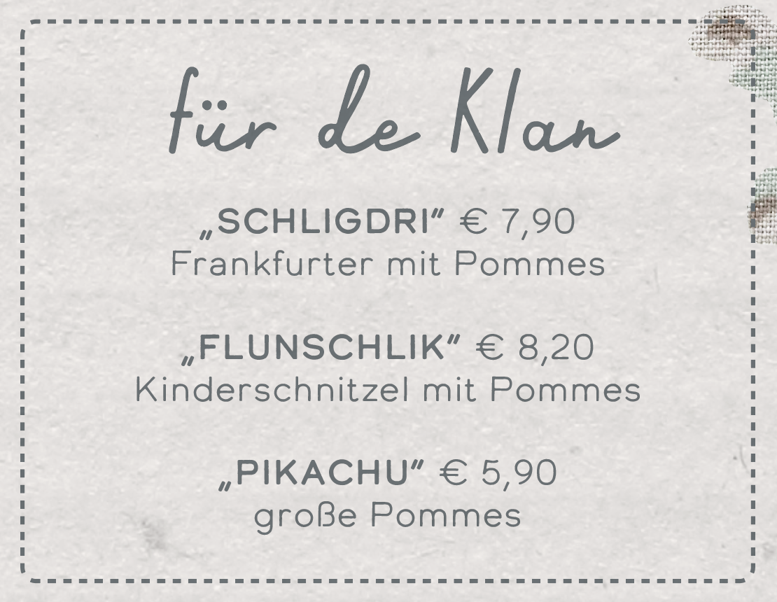 „Schligdri“ € 6,90 Frankfurter mit Pommes  „Flunschlik“ € 7,20 Kinderschnitzel mit Pommes  „pikachu“ € 5,90 große Pommes
